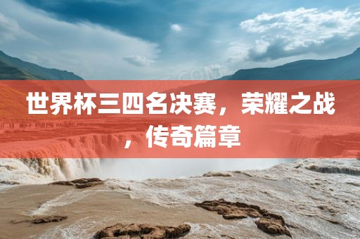 世界杯三四名决赛，荣耀之战，传奇篇章