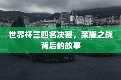 世界杯三四名决赛，荣耀之战背后的故事