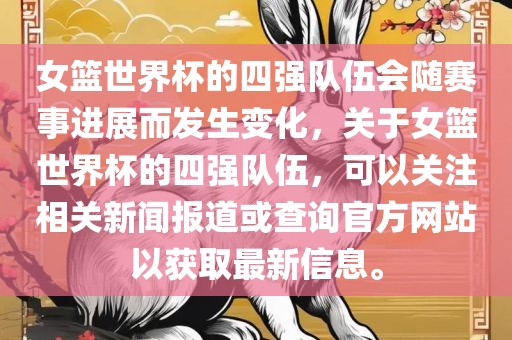 女篮世界杯的四强队伍会随赛事进展而发生变化，关于女篮世界杯的四强队伍，可以关注相关新闻报道或查询官方网站以获取最新信息。