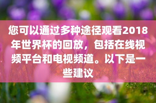 您可以通过多种途径观看2018年世界杯的回放，包括在线视频平台和电视频道。以下是一些建议漯河市盈旭机械设备有限公司