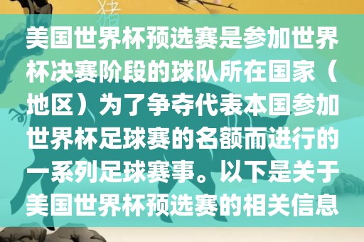美国世界杯预选赛是参加世界杯决赛阶段的球队所在国家（地区）为了争夺代表本国参加世界杯足球赛的名额而进行的一系列足球赛事。以下是关于美国世界杯预选赛的相关信息