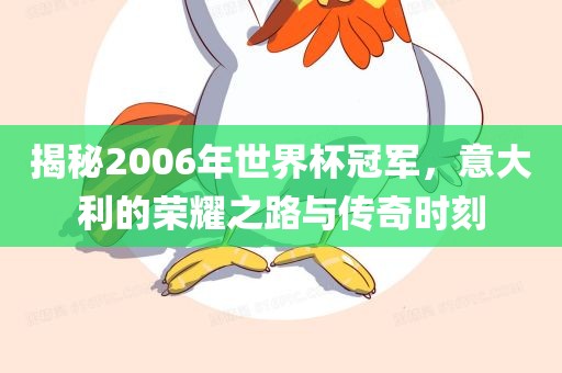 揭秘2006年世界杯冠军，意大利的荣耀之路与传奇时刻