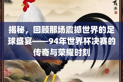 揭秘，回顾那场震撼世界的足球盛宴——94年世界杯决赛的传奇与荣耀时刻