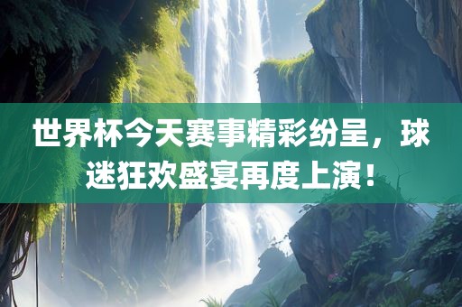 世界杯今天赛事精彩纷呈，球迷狂欢盛宴再度上演！