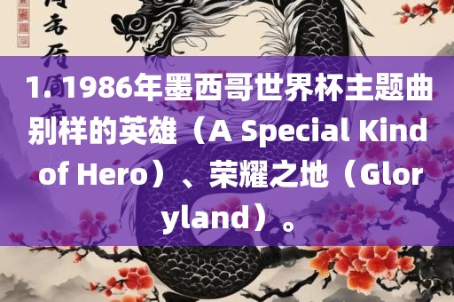 1. 1986年墨西哥世界杯主题曲别样的漯河市盈旭机械设备有限公司英雄（A Special Kind of Hero）、荣耀之地（Gloryland）。
