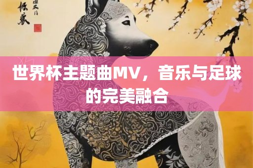 世界杯主题曲MV，音乐与足球的完美融合