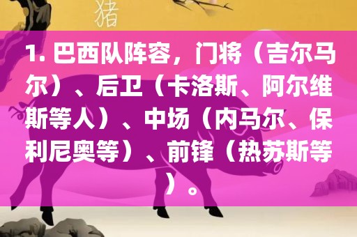 1. 巴西队阵容，门将（吉尔马尔）、后卫（卡洛斯、阿尔维斯等人）、中场（内马尔、保利尼奥等）、前锋（热苏斯等）。