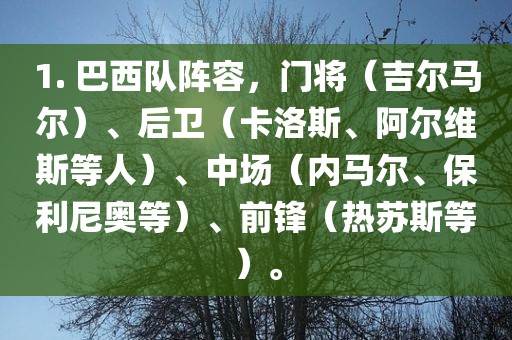 1. 巴西队阵容，门将（吉尔马尔）、后卫（卡洛斯、阿尔维斯等人）、中场（内马尔、保利尼奥等）、前锋（热苏斯等）。
