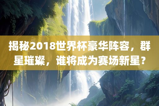 揭秘2018世界杯豪华阵容，群星璀璨，谁将成为赛场新星？