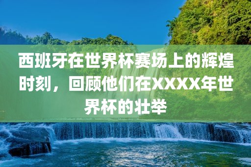 西班牙在世界杯赛场上的辉煌时刻，回顾他们在XXXX年世界杯的壮举