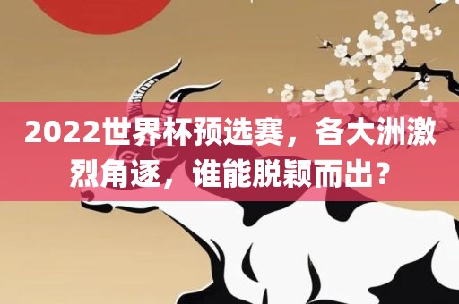 2022世界杯预选赛，各大洲激烈角逐，谁能脱颖而出？
