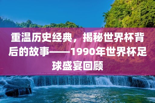 重温历史经典，揭秘世界杯背后的故事——1990年世界杯足球盛宴回顾