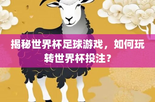 揭秘世界杯足球游戏，如何玩转世界杯投注？