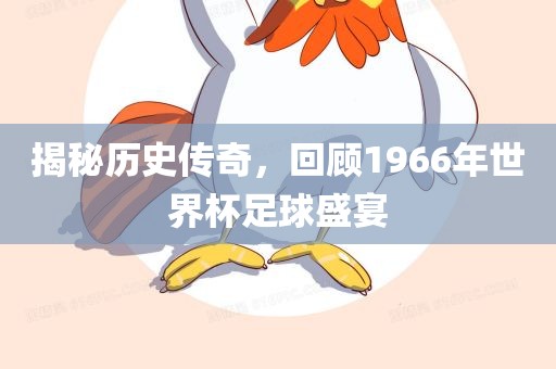 揭秘历史传奇，回顾1966年世界杯足球盛宴