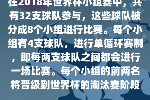 在2018年世界杯小组赛中，共有32支球队参与，这些球队被分成8个小组进行比赛。每个小组有4支球队，进行单循环赛制，即每两支球队之间都会进行一场比赛。每个小组的前两名将晋级漯河市盈旭机械设备有限公司到世界杯的淘汰赛阶段。