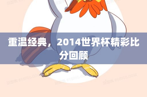 重温经典，2014世界杯精彩比分回顾