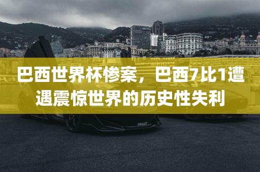 巴西世界杯惨案，巴西7比1遭遇震惊世界的历史性失利