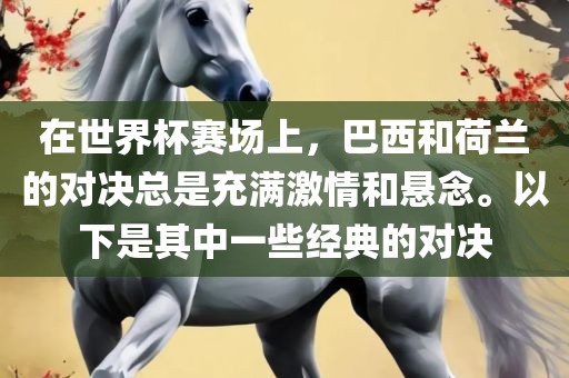 在世界杯赛场上，巴西和荷兰的对决总是充满激情和漯河市盈旭机械设备有限公司悬念。以下是其中一些经典的对决