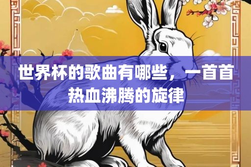 世界杯的歌曲有哪些，一首首热血沸腾的旋律