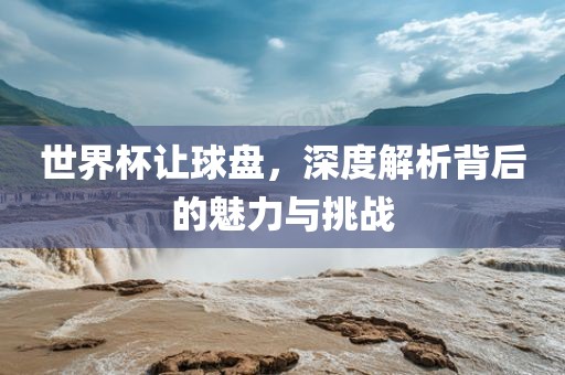 世界杯让球盘，深度解析背后的魅力与挑战
