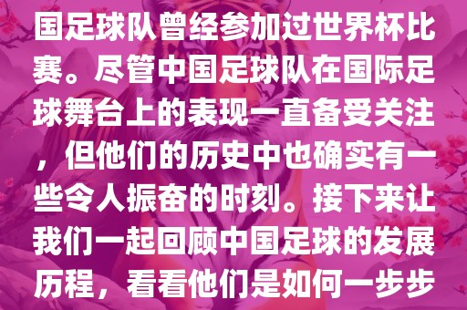 中国进过世界杯吗？是的，中国足球队曾经参加过世界杯比赛。尽管中国足球队在国际足球舞台上的表现一直备受关注，但他们的历史中也确实有一些令人振奋的时刻。接下来让我们一起回顾中国足球的发展历程，看看他们是如何一步步走向世界杯的。