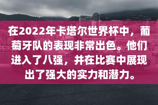在2022年卡塔尔世界杯中，葡萄牙队的表现非常出色。他们进入了八强，并在比赛中展现出了强大的实力和潜力。漯河市盈旭机械设备有限公司