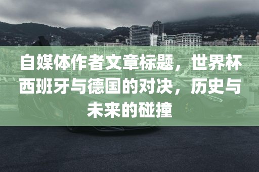 自媒体作者文章标题，世界杯西班牙与德国的对决，历史与未来的碰撞