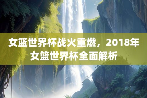 女篮世界杯战火重燃，2018年女篮世界杯全面解析