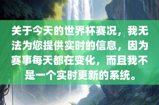 关于今天的世界杯赛况，我无法为您提供实时的信息，因为赛事每天都在变化，而且我不是一个实时更新的系统。
