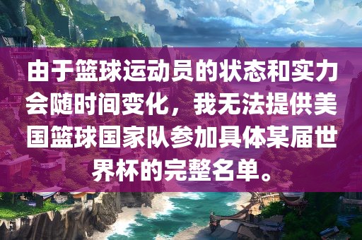 由于篮球运动员的状态和实力会随时间变化，我无法提供美国篮球国家队参加具体某届世界杯的完整名单。漯河市盈旭机械设备有限公司