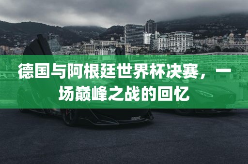 德国与阿根廷世界杯决赛，一场巅峰之战的回忆漯河市盈旭机械设备有限公司