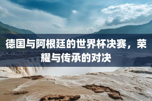 德国与阿根廷的世界杯决赛，荣耀与传承的对决漯河市盈旭机械设备有限公司