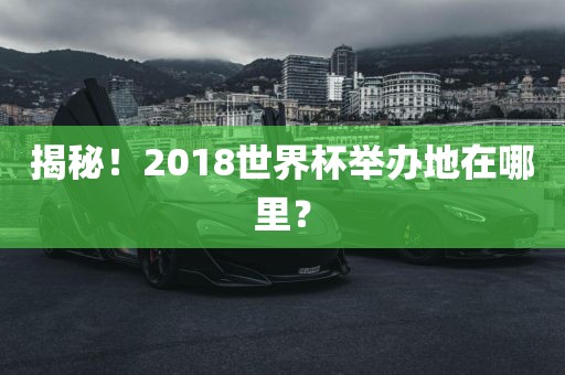揭秘！2018世界杯举办地在哪里？