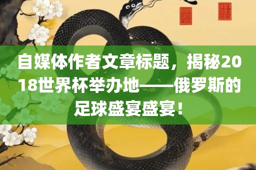 自媒体作者文章标题，揭秘2018世界杯举办地——俄罗斯的足球盛宴盛宴！漯河市盈旭机械设备有限公司
