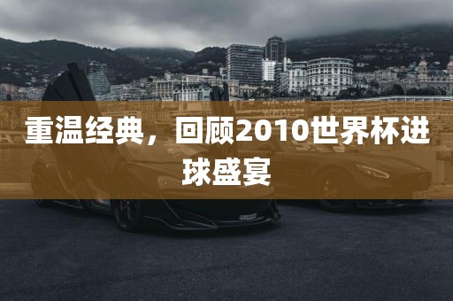 重温经典，回顾2010世界杯进球盛宴