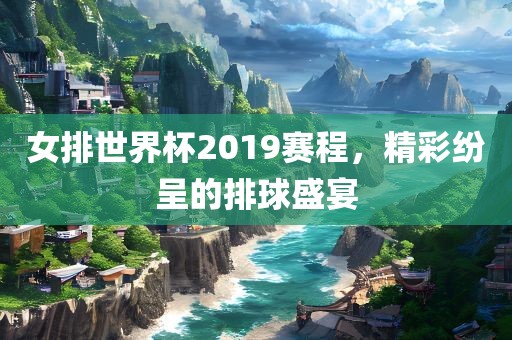 女排世界杯2019赛程，精彩纷呈的排球盛宴漯河市盈旭机械设备有限公司