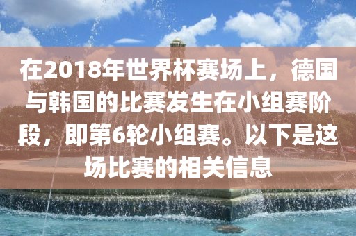在2018年世界杯赛场上，德国与韩国的比赛发生在小组赛阶段，即第6轮小组赛。以下是这场比赛的相关信息