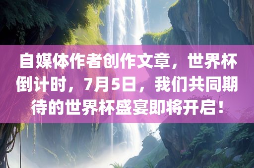 自媒体作者创作文章，世界杯倒计时，7月5日，我们共同期待的世界杯盛宴即将开启！