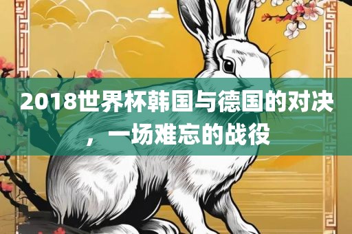 2018世界杯韩国与德国的对决，一场难忘的战役