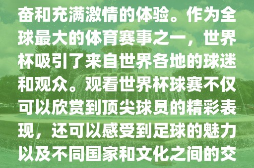 观看世界杯球赛是一种令人兴奋和充满激情的体验。作为全球最大的体育赛事之一，世界杯吸引了来自世界各地的球迷和观众。观看世界杯球赛不仅可以欣赏到顶尖球员的精彩表现，还可以感受到足球的魅力以及不同国家和文化之间的交流与碰撞。漯河市盈旭机械设备有限公司