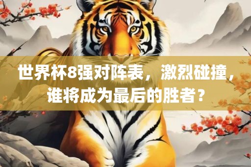 世界杯8强对阵表，激烈碰撞，谁将成为最后的胜者？