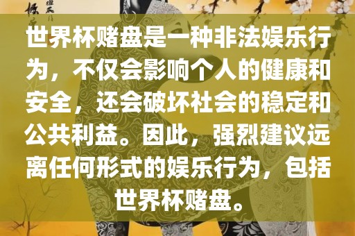 世界杯赌盘是一种非法娱乐行为，不仅会影响个人的健康和安全，还会破坏社会的稳定和公共利益。因此，强烈建议远离任何形式的娱乐行为，包括世界杯赌盘。