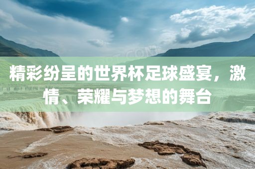 精彩纷呈的世界杯足球盛宴，激情、荣耀与梦想的舞台