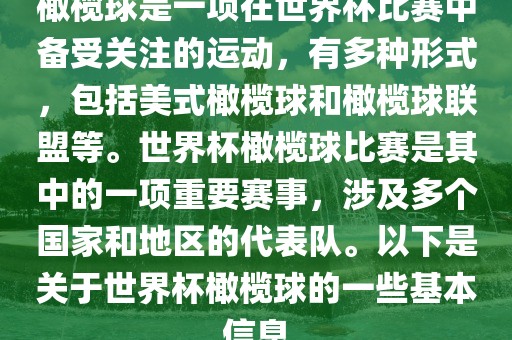 橄榄球是一项在世界杯比赛中备受关注的运动，有多种形式，包括美式橄榄球和橄榄球联盟等。世界杯橄榄球比赛是其中的一项重要赛事，涉及多个国家和地区的代表队。以下是关于世界杯橄榄球的一些基本信息