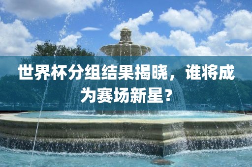 世界杯分组结果揭晓，谁将成为赛场新星？