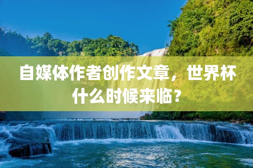自媒体作者创作文章，世界杯什么时候来临？