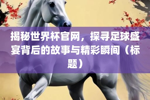 揭秘世界杯官网，探寻足球盛宴背后的故事与精彩瞬间（标题）