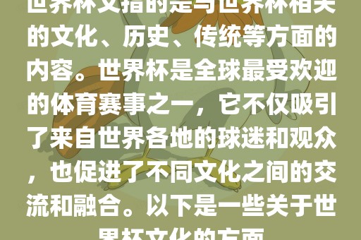 世界杯文指的是与世界杯相关的文化、历史、传统等方面的内容。世界杯是全球最受欢迎的体育赛事之一，它不仅吸引了来自世界各地的球迷和观众，也促进了不同文化之间的交流和融合。以下是一些关于世界杯文化的方面