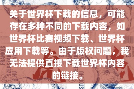 关于世界杯下载的信息，可能存在多种不同的下载内容，如世界杯比赛视频下载、世界杯应用下载等。由于版权问题，我无法提供直接下载世界杯内容的链接。