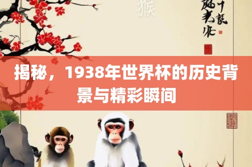 揭秘，1938年世界杯的历史背景与精彩瞬间